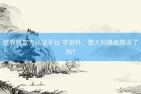 世界杯官方认证平台 宇宙杯，意大利确凿隐没了吗？
