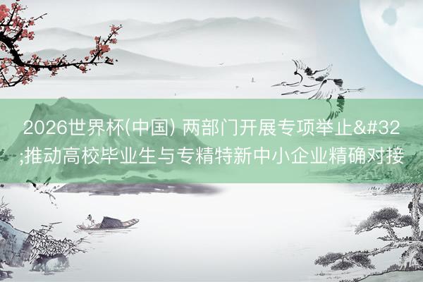 2026世界杯(中国) 两部门开展专项举止 推动高校毕业生与专精特新中小企业精确对接