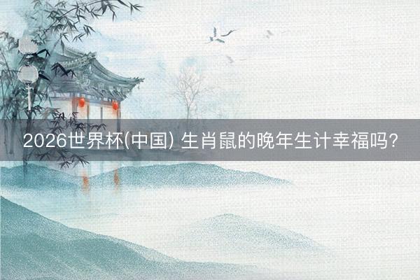 2026世界杯(中国) 生肖鼠的晚年生计幸福吗?