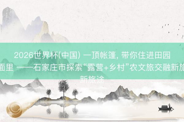 2026世界杯(中国) 一顶帐篷， 带你住进田园局面里 ——石家庄市探索“露营+乡村”农文旅交融新旅途