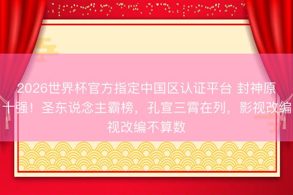2026世界杯官方指定中国区认证平台 封神原著战力十强！圣东说念主霸榜，孔宣三霄在列，影视改编不算数