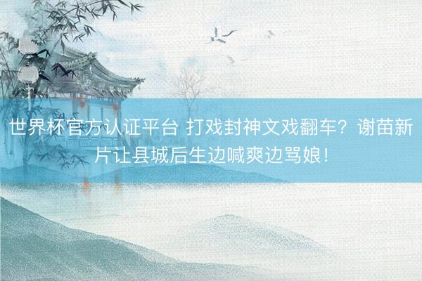 世界杯官方认证平台 打戏封神文戏翻车？谢苗新片让县城后生边喊爽边骂娘！