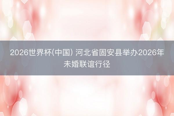 2026世界杯(中国) 河北省固安县举办2026年未婚联谊行径