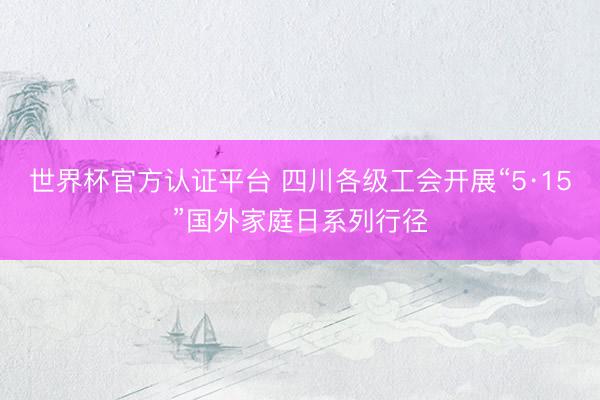 世界杯官方认证平台 四川各级工会开展“5·15”国外家庭日系列行径