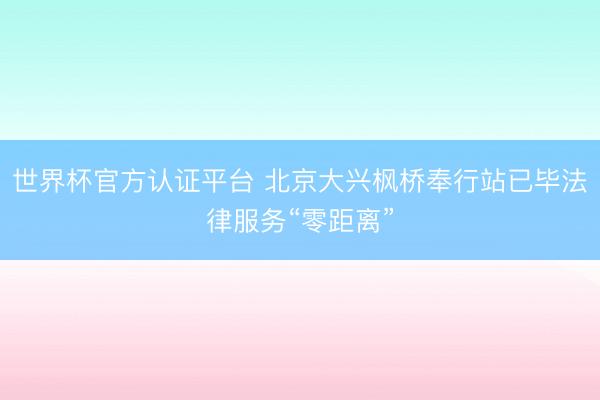 世界杯官方认证平台 北京大兴枫桥奉行站已毕法律服务“零距离”