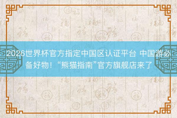 2026世界杯官方指定中国区认证平台 中国游必备好物！“熊猫指南”官方旗舰店来了