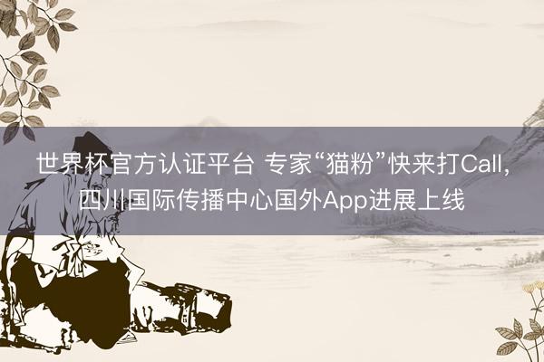 世界杯官方认证平台 专家“猫粉”快来打Call，四川国际传播中心国外App进展上线
