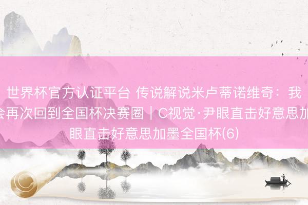 世界杯官方认证平台 传说解说米卢蒂诺维奇：我信赖中国队会再次回到全国杯决赛圈｜C视觉·尹眼直击好意思加墨全国杯(6)