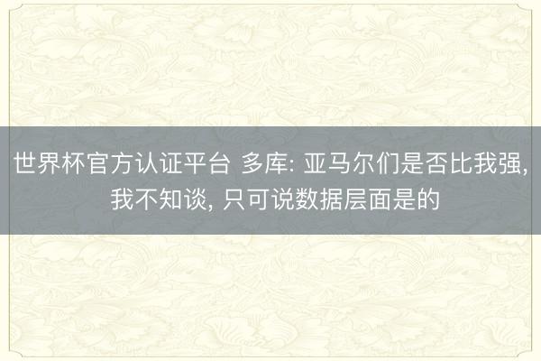 世界杯官方认证平台 多库: 亚马尔们是否比我强， 我不知谈， 只可说数据层面是的