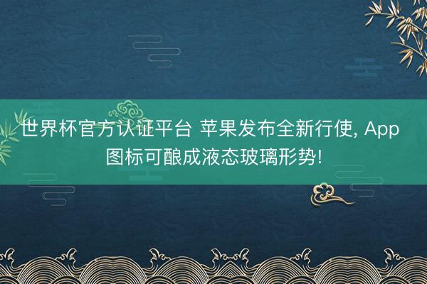 世界杯官方认证平台 苹果发布全新行使， App 图标可酿成液态玻璃形势!