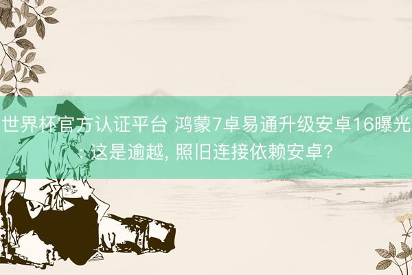世界杯官方认证平台 鸿蒙7卓易通升级安卓16曝光: 这是逾越， 照旧连接依赖安卓?