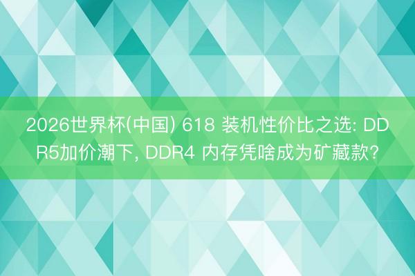 2026世界杯(中国) 618 装机性价比之选: DDR5加价潮下， DDR4 内存凭啥成为矿藏款?