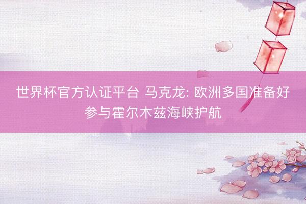 世界杯官方认证平台 马克龙: 欧洲多国准备好参与霍尔木兹海峡护航