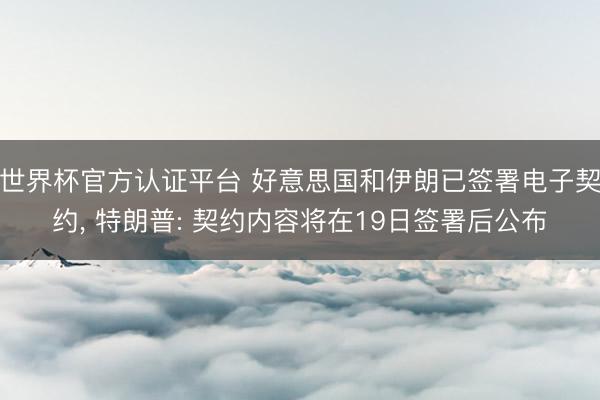 世界杯官方认证平台 好意思国和伊朗已签署电子契约， 特朗普: 契约内容将在19日签署后公布