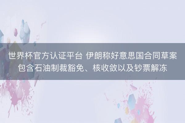 世界杯官方认证平台 伊朗称好意思国合同草案包含石油制裁豁免、核收敛以及钞票解冻