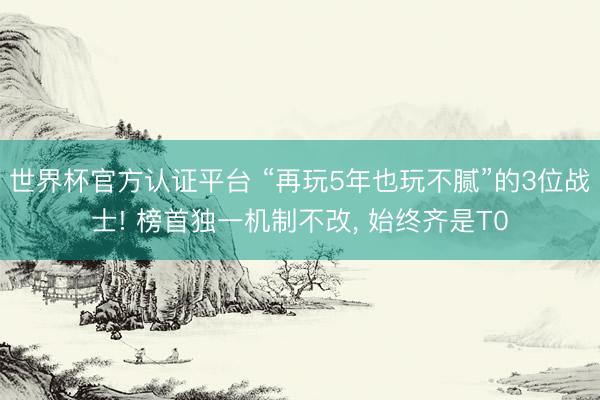 世界杯官方认证平台 “再玩5年也玩不腻”的3位战士! 榜首独一机制不改， 始终齐是T0