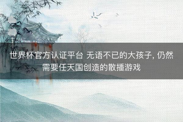 世界杯官方认证平台 无语不已的大孩子， 仍然需要任天国创造的散播游戏