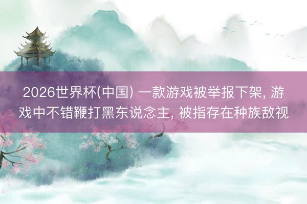 2026世界杯(中国) 一款游戏被举报下架， 游戏中不错鞭打黑东说念主， 被指存在种族敌视