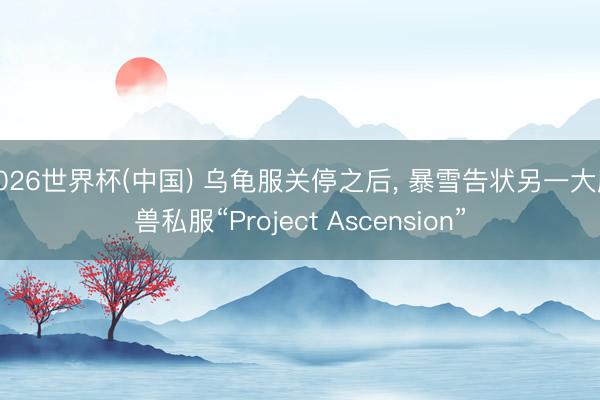 2026世界杯(中国) 乌龟服关停之后， 暴雪告状另一大魔兽私服“Project Ascension”