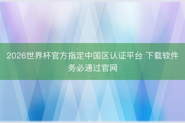 2026世界杯官方指定中国区认证平台 下载软件务必通过官网