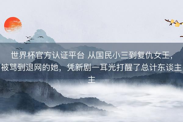 世界杯官方认证平台 从国民小三到复仇女王，被骂到退网的她，凭新剧一耳光打醒了总计东谈主