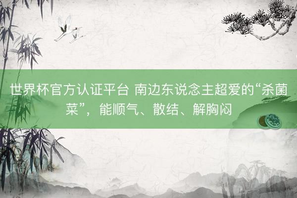 世界杯官方认证平台 南边东说念主超爱的“杀菌菜”，能顺气、散结、解胸闷