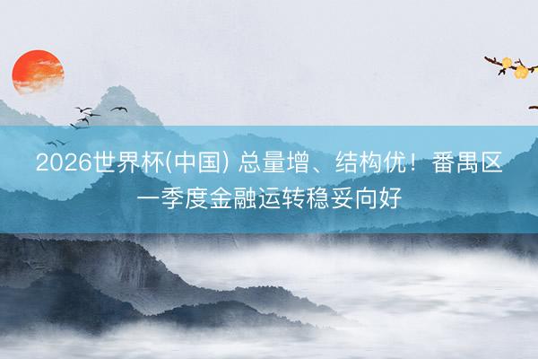 2026世界杯(中国) 总量增、结构优！番禺区一季度金融运转稳妥向好