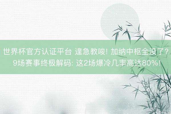 世界杯官方认证平台 遑急教唆! 加纳中枢全没了? 9场赛事终极解码: 这2场爆冷几率高达80%!