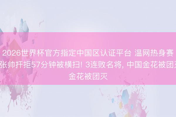 2026世界杯官方指定中国区认证平台 温网热身赛: 张帅扞拒57分钟被横扫! 3连败名将， 中国金花被团灭