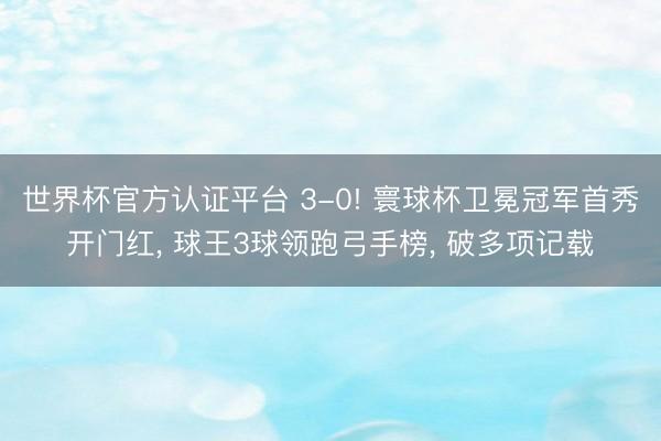 世界杯官方认证平台 3-0! 寰球杯卫冕冠军首秀开门红， 球王3球领跑弓手榜， 破多项记载