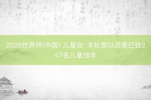 2026世界杯(中国) 儿基会: 本轮黎以迫害已致247名儿童蚀本