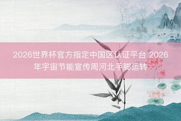 2026世界杯官方指定中国区认证平台 2026年宇宙节能宣传周河北手脚运转