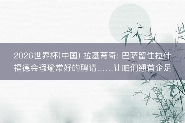 2026世界杯(中国) 拉基蒂奇: 巴萨留住拉什福德会瑕瑜常好的聘请……让咱们翘首企足