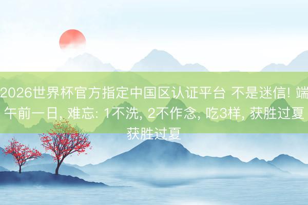 2026世界杯官方指定中国区认证平台 不是迷信! 端午前一日, 难忘: 1不洗, 2不作念, 吃3样, 获胜过夏