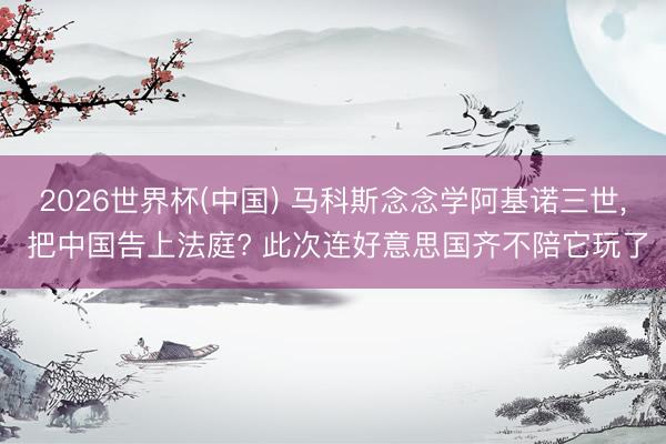 2026世界杯(中国) 马科斯念念学阿基诺三世, 把中国告上法庭? 此次连好意思国齐不陪它玩了