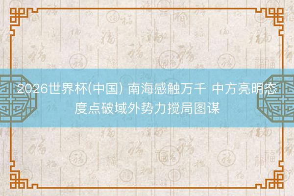 2026世界杯(中国) 南海感触万千 中方亮明态度点破域外势力搅局图谋
