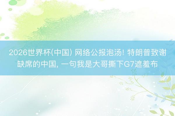 2026世界杯(中国) 网络公报泡汤! 特朗普致谢缺席的中国, 一句我是大哥撕下G7遮羞布