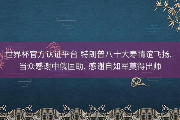 世界杯官方认证平台 特朗普八十大寿情谊飞扬, 当众感谢中俄匡助, 感谢自如军莫得出师