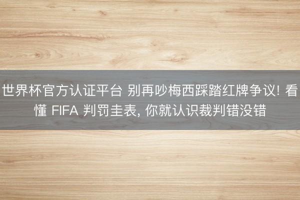 世界杯官方认证平台 别再吵梅西踩踏红牌争议! 看懂 FIFA 判罚圭表, 你就认识裁判错没错