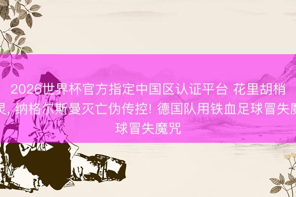 2026世界杯官方指定中国区认证平台 花里胡梢失灵， 纳格尔斯曼灭亡伪传控! 德国队用铁血足球冒失魔咒