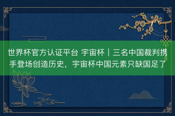 世界杯官方认证平台 宇宙杯|三名中国裁判携手登场创造历史,宇宙杯中国元素只缺国足了