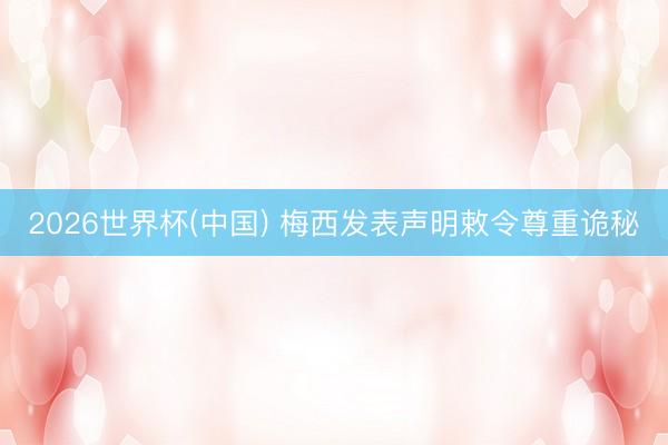 2026世界杯(中国) 梅西发表声明敕令尊重诡秘